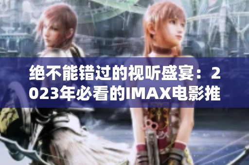 绝不能错过的视听盛宴：2023年必看的IMAX电影推荐