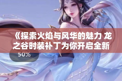 《探索火焰与风华的魅力 龙之谷时装补丁为你开启全新时尚之旅》