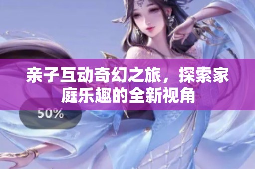 亲子互动奇幻之旅，探索家庭乐趣的全新视角