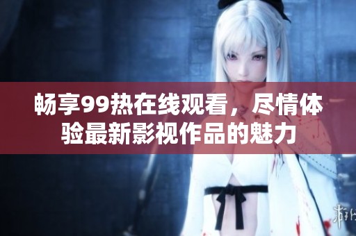 畅享99热在线观看，尽情体验最新影视作品的魅力