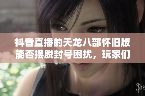 抖音直播的天龙八部怀旧版能否摆脱封号困扰，玩家们的期待与希冀尽在此刻