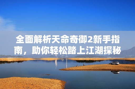 全面解析天命奇御2新手指南，助你轻松踏上江湖探秘的冒险之旅