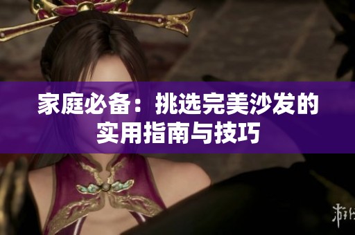 家庭必备：挑选完美沙发的实用指南与技巧