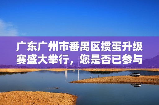 广东广州市番禺区掼蛋升级赛盛大举行，您是否已参与其中，共同体验这场棋牌盛宴