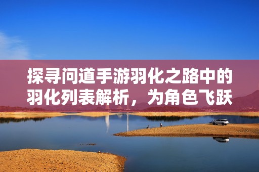 探寻问道手游羽化之路中的羽化列表解析，为角色飞跃升级提供全方位指导与支持