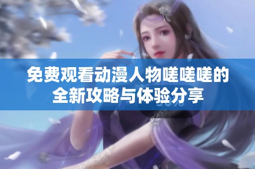 免费观看动漫人物嗟嗟嗟的全新攻略与体验分享