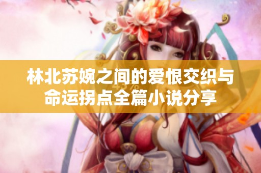 林北苏婉之间的爱恨交织与命运拐点全篇小说分享