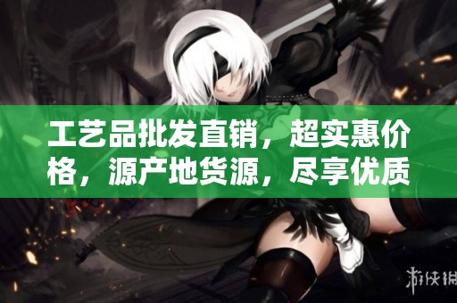 工艺品批发直销，超实惠价格，源产地货源，尽享优质商品购物体验