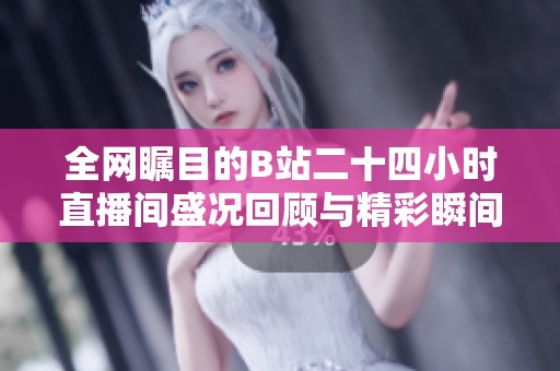 全网瞩目的B站二十四小时直播间盛况回顾与精彩瞬间分享