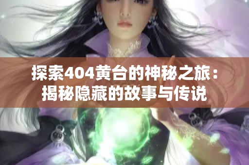 探索404黄台的神秘之旅：揭秘隐藏的故事与传说