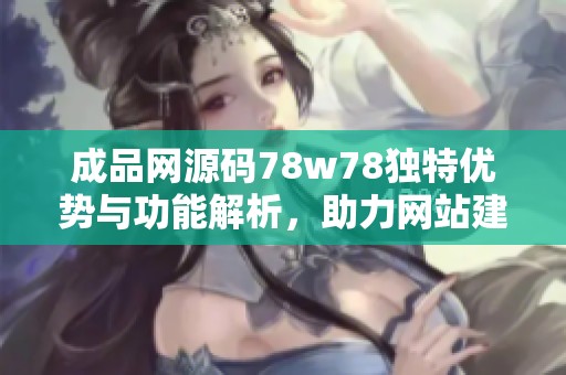 成品网源码78w78独特优势与功能解析，助力网站建设与运营
