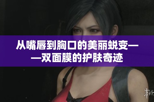 从嘴唇到胸口的美丽蜕变——双面膜的护肤奇迹