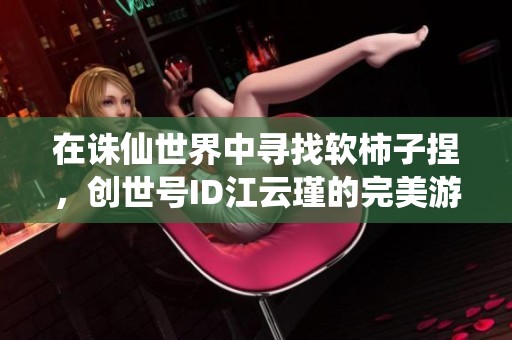 在诛仙世界中寻找软柿子捏，创世号ID江云瑾的完美游戏攻略与心得分享