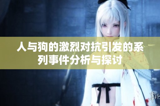 人与狗的激烈对抗引发的系列事件分析与探讨