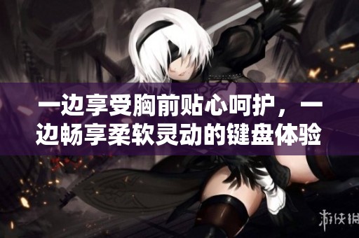 一边享受胸前贴心呵护，一边畅享柔软灵动的键盘体验