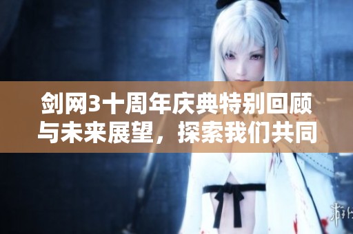 剑网3十周年庆典特别回顾与未来展望，探索我们共同经历的精彩历程和前方的希望之路