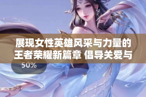 展现女性英雄风采与力量的王者荣耀新篇章 倡导关爱与尊重共筑正能量