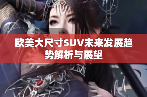 欧美大尺寸SUV未来发展趋势解析与展望