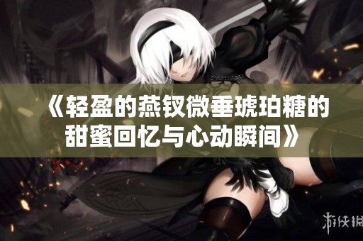 《轻盈的燕钗微垂琥珀糖的甜蜜回忆与心动瞬间》