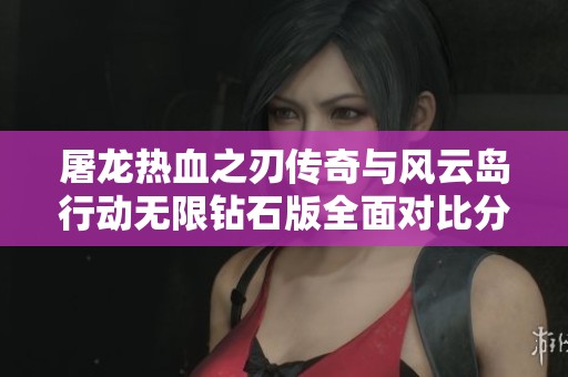 屠龙热血之刃传奇与风云岛行动无限钻石版全面对比分析，哪款手游更值得玩家期待