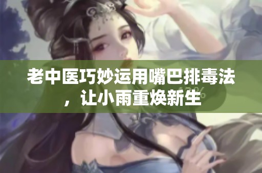 老中医巧妙运用嘴巴排毒法，让小雨重焕新生