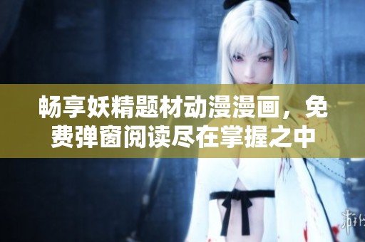 畅享妖精题材动漫漫画，免费弹窗阅读尽在掌握之中