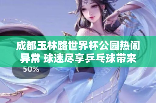 成都玉林路世界杯公园热闹异常 球迷尽享乒乓球带来的快乐体验