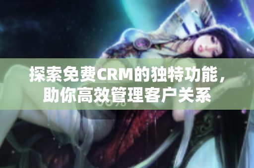 探索免费CRM的独特功能，助你高效管理客户关系