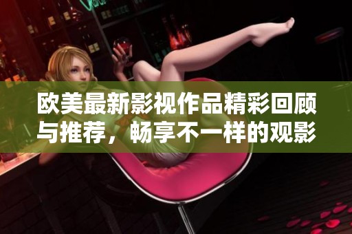 欧美最新影视作品精彩回顾与推荐，畅享不一样的观影体验