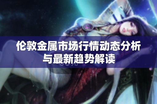 伦敦金属市场行情动态分析与最新趋势解读