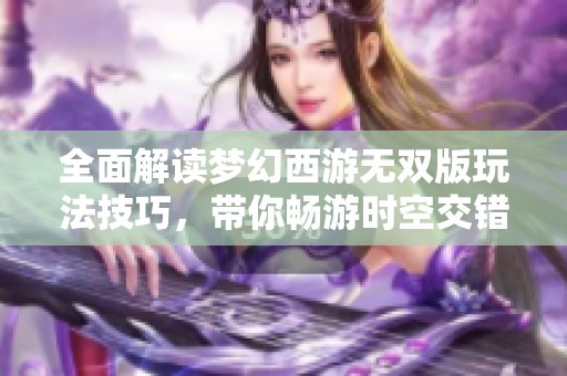 全面解读梦幻西游无双版玩法技巧，带你畅游时空交错的全新冒险世界