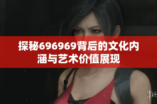 探秘696969背后的文化内涵与艺术价值展现