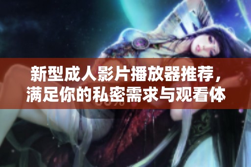 新型成人影片播放器推荐，满足你的私密需求与观看体验