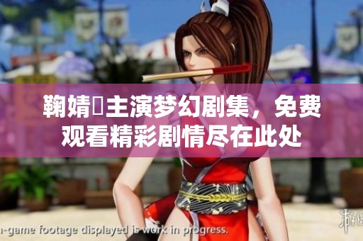 鞠婧祎主演梦幻剧集，免费观看精彩剧情尽在此处