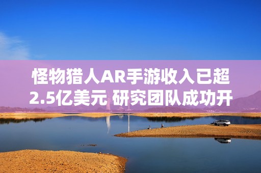 怪物猎人AR手游收入已超2.5亿美元 研究团队成功开发味道模拟技术