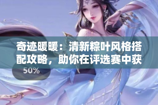 奇迹暖暖：清新粽叶风格搭配攻略，助你在评选赛中获得顶级赞誉！