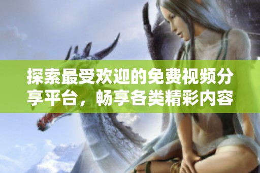 探索最受欢迎的免费视频分享平台，畅享各类精彩内容