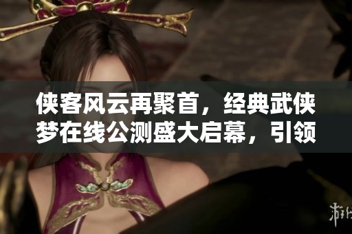 侠客风云再聚首，经典武侠梦在线公测盛大启幕，引领江湖新篇章