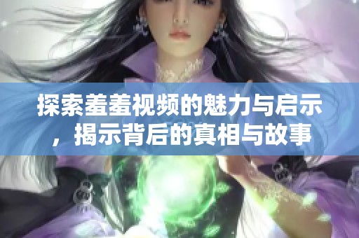 探索羞羞视频的魅力与启示，揭示背后的真相与故事