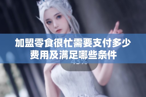 加盟零食很忙需要支付多少费用及满足哪些条件