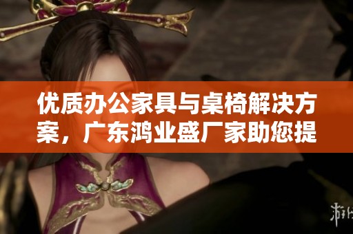 优质办公家具与桌椅解决方案，广东鸿业盛厂家助您提升工作环境舒适度