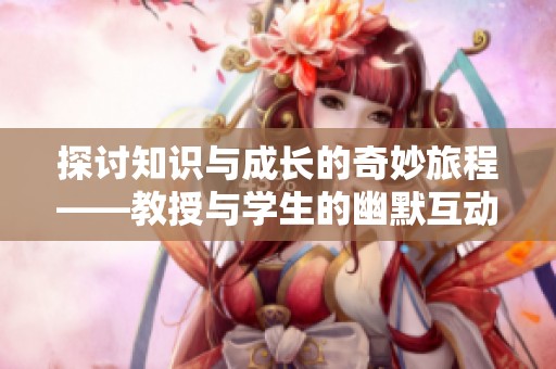 探讨知识与成长的奇妙旅程——教授与学生的幽默互动