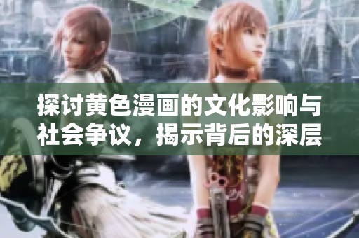 探讨黄色漫画的文化影响与社会争议，揭示背后的深层含义
