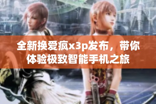全新换爱疯x3p发布，带你体验极致智能手机之旅