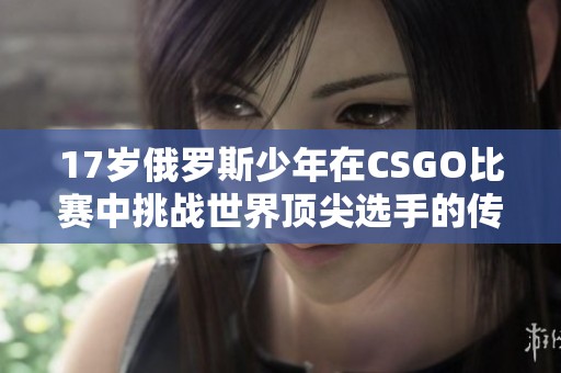 17岁俄罗斯少年在CSGO比赛中挑战世界顶尖选手的传奇之路