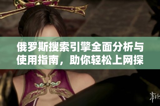 俄罗斯搜索引擎全面分析与使用指南，助你轻松上网探索