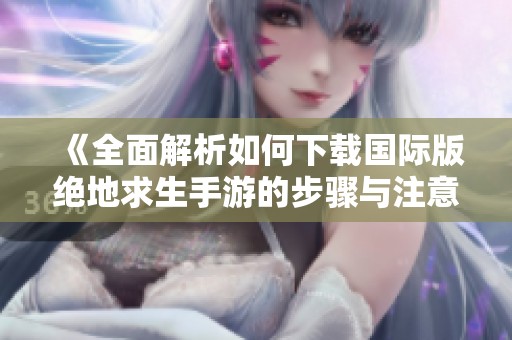 《全面解析如何下载国际版绝地求生手游的步骤与注意事项》