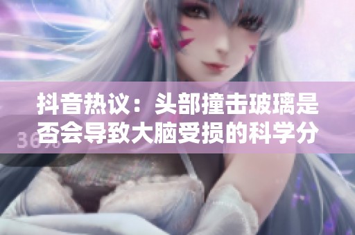 抖音热议：头部撞击玻璃是否会导致大脑受损的科学分析与解答