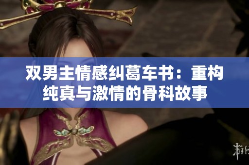 双男主情感纠葛车书：重构纯真与激情的骨科故事