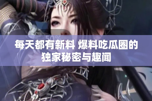 每天都有新料 爆料吃瓜圈的独家秘密与趣闻